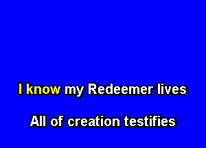 I know my Redeemer lives

All of creation testifies