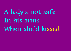 A lady's not safe
In his arms

When she'd kissed