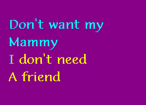 Don't want my
Mammy

I don't need
A friend