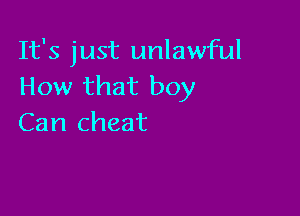 It's just unlawful
How that boy

Can cheat