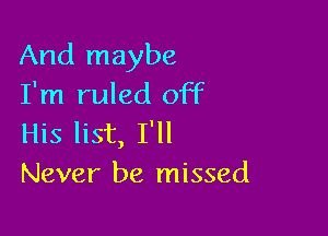 And maybe
I'm ruled off

His list, I'll
Never be missed