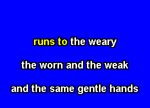 runs to the weary

the worn and the weak

and the same gentle hands