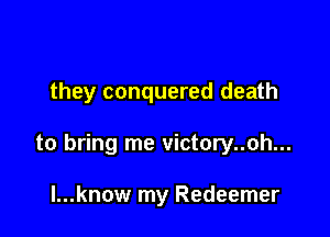 they conquered death

to bring me victory..oh...

l...know my Redeemer