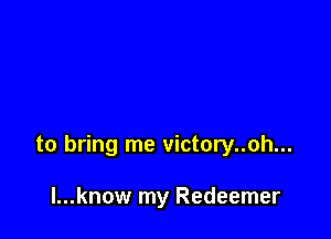 to bring me victory..oh...

l...know my Redeemer