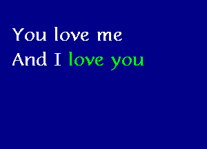 You love me
And I love you