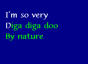 I'm so very
Diga diga doo

By nature