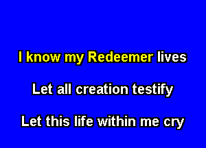 I know my Redeemer lives

Let all creation testify

Let this life within me cry