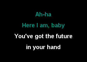 Ah-ha
Here I am, baby

You've got the future

in your hand