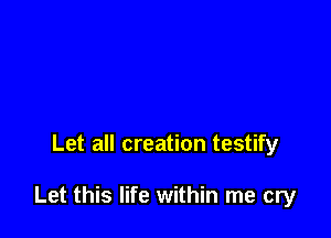 Let all creation testify

Let this life within me cry
