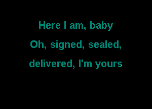Here I am, baby
Oh, signed, sealed,

delivered, I'm yours