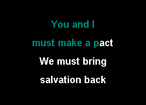 You and I

must make a pact

We must bring

salvation back