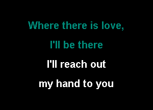 Where there is love,
I'll be there

I'll reach out

my hand to you