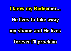 I know my Redeemer...
He lives to take away

my shame and He lives

forever I'll proclaim