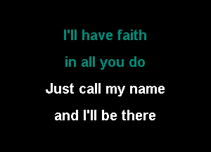 I'll have faith

in all you do

Just call my name
and I'll be there
