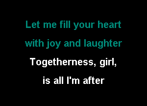 Let me fill your heart
with joy and laughter

Togetherness, girl,

is all I'm after