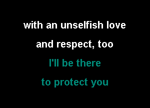 with an unselfish love
and respect, too
I'll be there

to protect you
