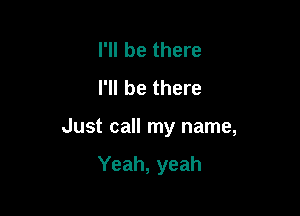 I'll be there
I'll be there

Just call my name,

Yeah, yeah