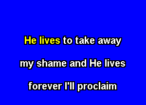 He lives to take away

my shame and He lives

forever I'll proclaim