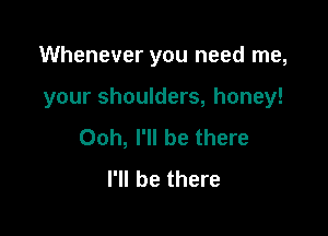 Whenever you need me,

your shoulders, honey!

Ooh, I'll be there
I'll be there