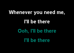 Whenever you need me,

I'll be there
Ooh, I'll be there
I'll be there