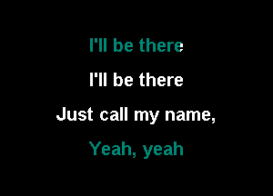 I'll be there
I'll be there

Just call my name,

Yeah, yeah
