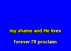 my shame and He lives

forever I'll proclaim
