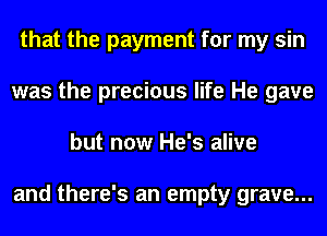 that the payment for my sin
was the precious life He gave
but now He's alive

and there's an empty grave...