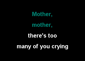 Mother,
mother,

there's too

many of you crying