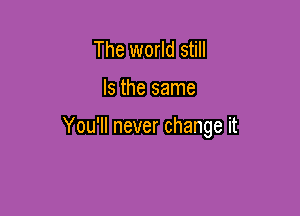 The world still

Is the same

You'll never change it