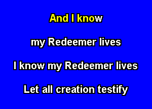 And I know
my Redeemer lives

I know my Redeemer lives

Let all creation testify