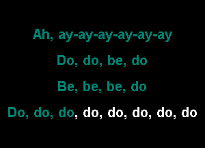 Ah, ay-ay-ay-ay-ay-ay

Do, do, be, do
Be, be, be, do
Do, do, do, do, do, do, do, do