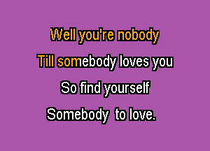 Well you're nobody

Till somebody loves you

80 find yourself

Somebody to love.