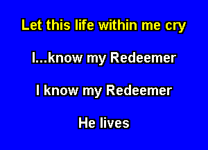 Let this life within me cry

I...know my Redeemer

I know my Redeemer

He lives