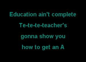 Education ain't complete

Te-te-te-teacher's
gonna show you

how to get an A