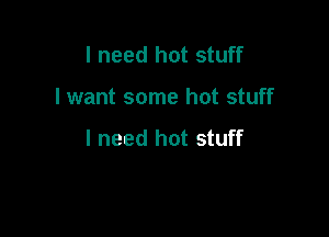 I need hot stuff

I want some hot stuff

I need hot stuff