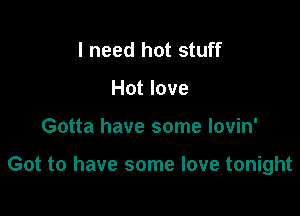 I need hot stuff
Hot love

Gotta have some Iovin'

Got to have some love tonight