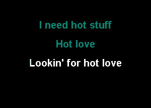 I need hot stuff

Hot love

Lookin' for hot love