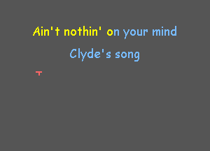 Ain'f nothin' on your mind

Clyde's song