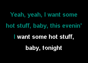Yeah, yeah, I want some
hot stuff, baby, this evenin'

lwant some hot stuff,

baby, tonight