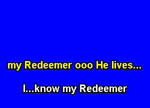 my Redeemer 000 He lives...

l...know my Redeemer