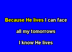 Because He lives I can face

all my tomorrows

I know He lives