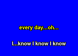 every day...oh...

l...know I know I know