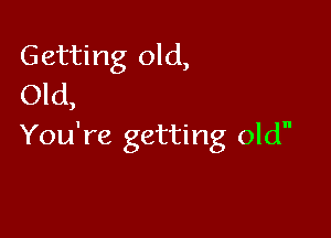 Getting old,
Old

J

You're getting old