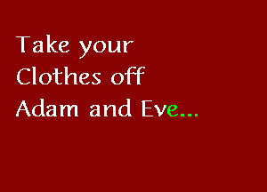 Take your
Clothes off

Adam and Eve...