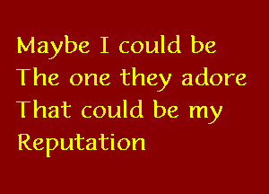 Maybe I could be
The one they adore

That could be my
Reputation