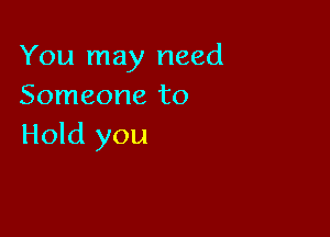 You may need
Someone to

Hold you