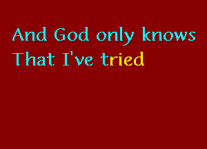 And God only knows
That I've tried