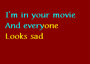 I'm in your movie
And everyone

Looks sad