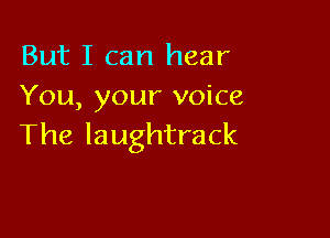 But I can hear
You, your voice

The laughtrack