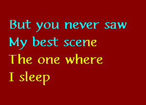 But you never saw
My best scene

The one where
I sleep
